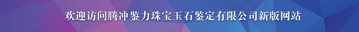 歡迎訪問騰沖鑒力珠寶玉石鑒定有限公司新版網站